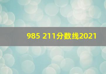 985 211分数线2021